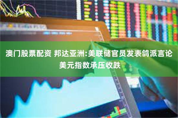 澳门股票配资 邦达亚洲:美联储官员发表鸽派言论 美元指数承压收跌