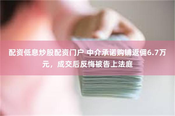 配资低息炒股配资门户 中介承诺购铺返佣6.7万元，成交后反悔被告上法庭
