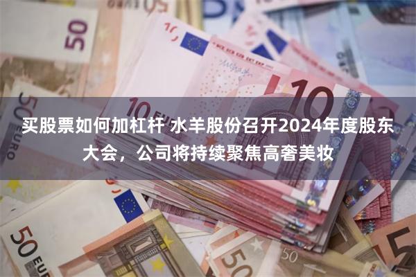 买股票如何加杠杆 水羊股份召开2024年度股东大会，公司将持续聚焦高奢美妆