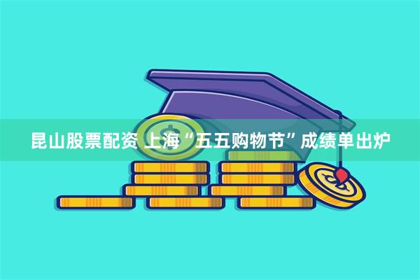 昆山股票配资 上海“五五购物节”成绩单出炉