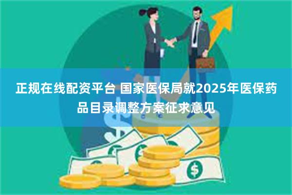 正规在线配资平台 国家医保局就2025年医保药品目录调整方案征求意见