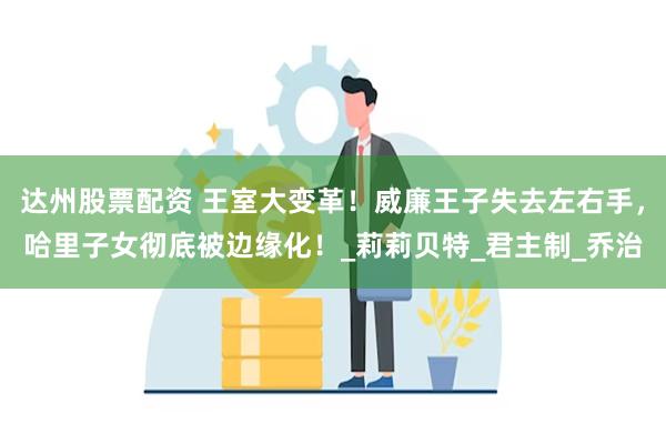 达州股票配资 王室大变革！威廉王子失去左右手，哈里子女彻底被边缘化！_莉莉贝特_君主制_乔治