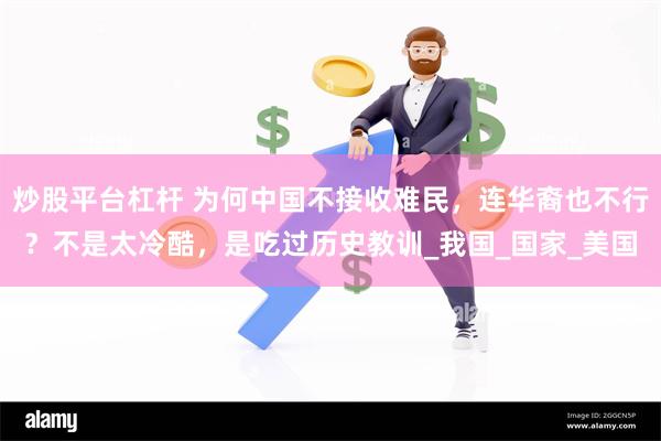 炒股平台杠杆 为何中国不接收难民，连华裔也不行？不是太冷酷，是吃过历史教训_我国_国家_美国