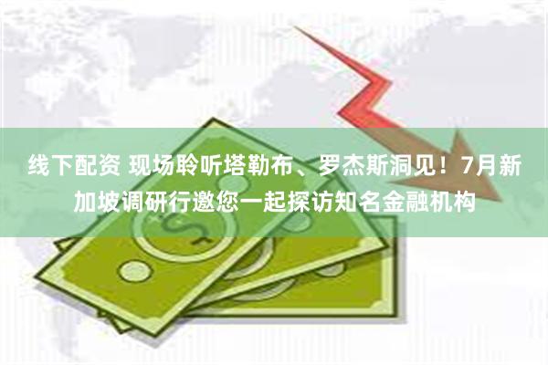 线下配资 现场聆听塔勒布、罗杰斯洞见！7月新加坡调研行邀您一起探访知名金融机构