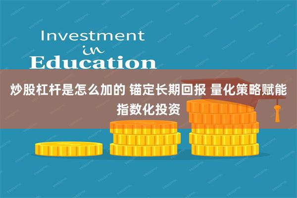 炒股杠杆是怎么加的 锚定长期回报 量化策略赋能指数化投资