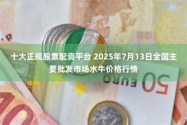 十大正规股票配资平台 2025年7月13日全国主要批发市场水牛价格行情