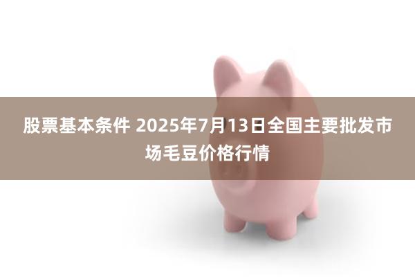 股票基本条件 2025年7月13日全国主要批发市场毛豆价格行情