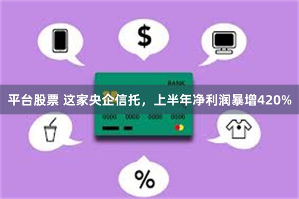 平台股票 这家央企信托，上半年净利润暴增420%