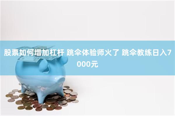 股票如何增加杠杆 跳伞体验师火了 跳伞教练日入7000元