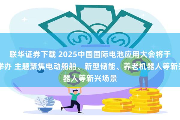 联华证券下载 2025中国国际电池应用大会将于10月举办 主题聚焦电动船舶、新型储能、养老机器人等新兴场景