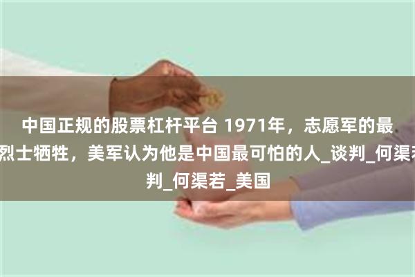 中国正规的股票杠杆平台 1971年，志愿军的最后一位烈士牺牲，美军认为他是中国最可怕的人_谈判_何渠若_美国