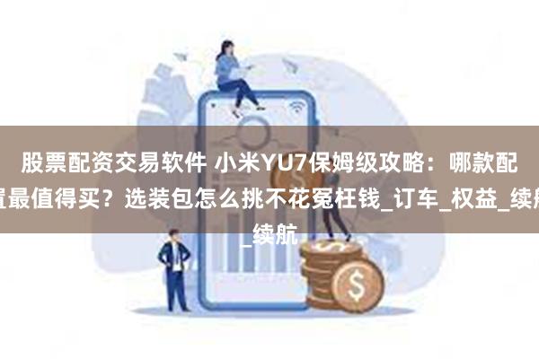股票配资交易软件 小米YU7保姆级攻略：哪款配置最值得买？选装包怎么挑不花冤枉钱_订车_权益_续航