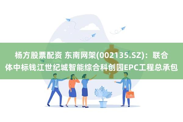 杨方股票配资 东南网架(002135.SZ)：联合体中标钱江世纪城智能综合科创园EPC工程总承包