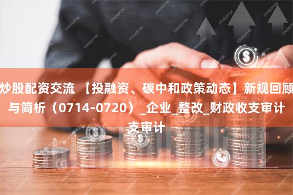 炒股配资交流 【投融资、碳中和政策动态】新规回顾与简析（0714-0720）_企业_整改_财政收支审计