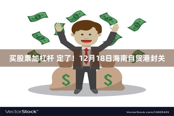 买股票加杠杆 定了！12月18日海南自贸港封关