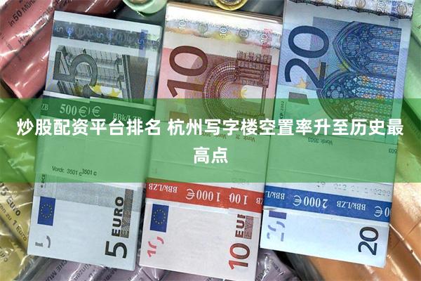 炒股配资平台排名 杭州写字楼空置率升至历史最高点