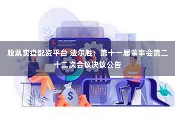 股票实盘配资平台 法尔胜：第十一届董事会第二十二次会议决议公告