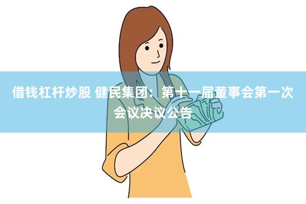 借钱杠杆炒股 健民集团：第十一届董事会第一次会议决议公告