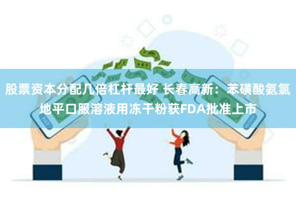 股票资本分配几倍杠杆最好 长春高新：苯磺酸氨氯地平口服溶液用冻干粉获FDA批准上市