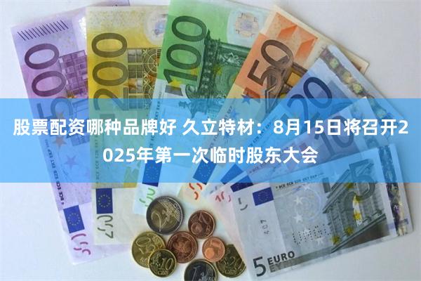 股票配资哪种品牌好 久立特材：8月15日将召开2025年第一次临时股东大会