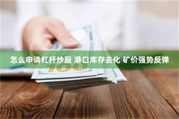 怎么申请杠杆炒股 港口库存去化 矿价强势反弹