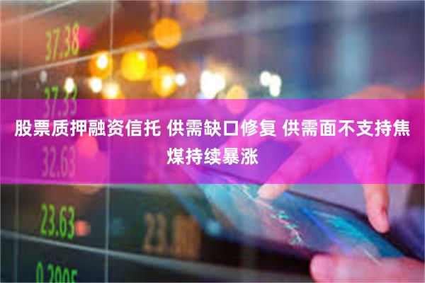 股票质押融资信托 供需缺口修复 供需面不支持焦煤持续暴涨
