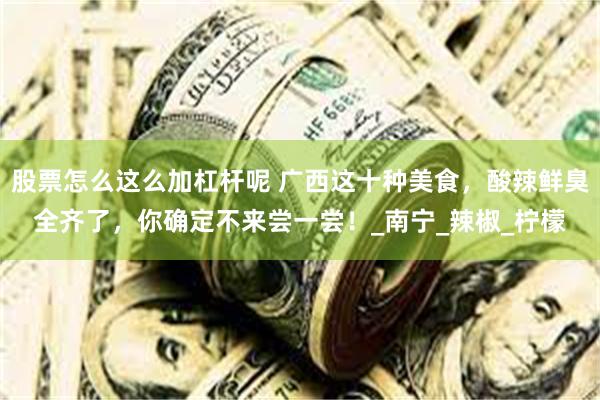 股票怎么这么加杠杆呢 广西这十种美食，酸辣鲜臭全齐了，你确定不来尝一尝！_南宁_辣椒_柠檬