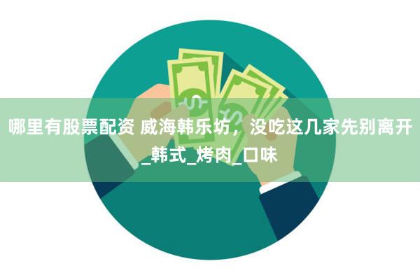 哪里有股票配资 威海韩乐坊，没吃这几家先别离开_韩式_烤肉_口味