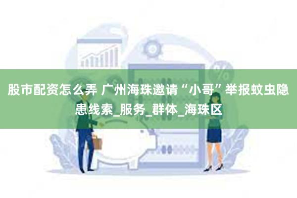 股市配资怎么弄 广州海珠邀请“小哥”举报蚊虫隐患线索_服务_群体_海珠区