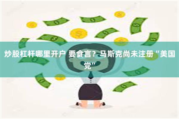 炒股杠杆哪里开户 要食言？马斯克尚未注册“美国党”