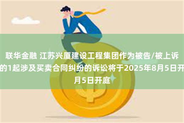 联华金融 江苏兴厦建设工程集团作为被告/被上诉人的1起涉及买卖合同纠纷的诉讼将于2025年8月5日开庭