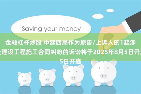 金融杠杆炒股 中建四局作为原告/上诉人的1起涉及建设工程施工合同纠纷的诉讼将于2025年8月5日开庭