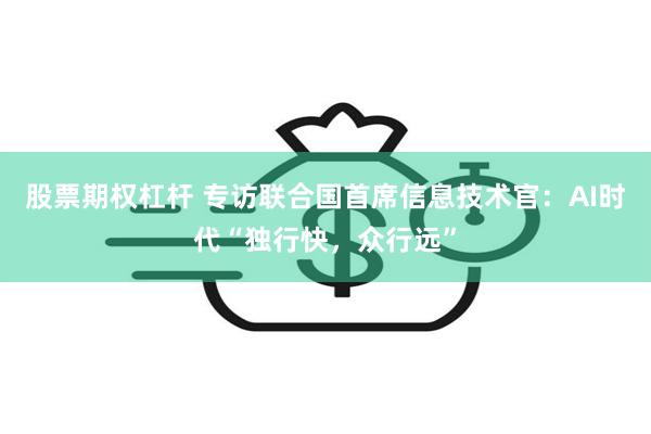 股票期权杠杆 专访联合国首席信息技术官：AI时代“独行快，众行远”