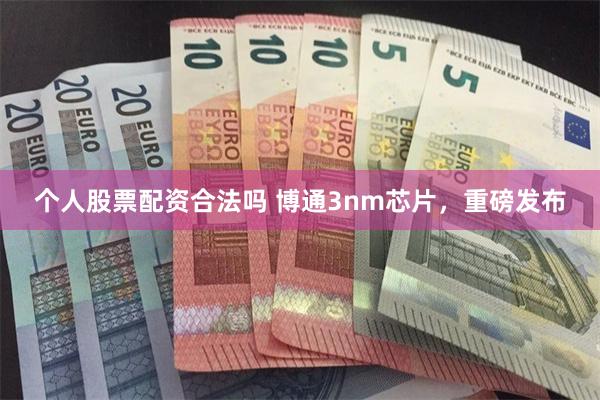 个人股票配资合法吗 博通3nm芯片，重磅发布