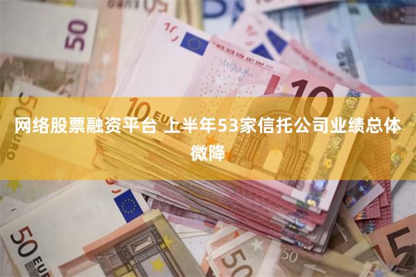 网络股票融资平台 上半年53家信托公司业绩总体微降