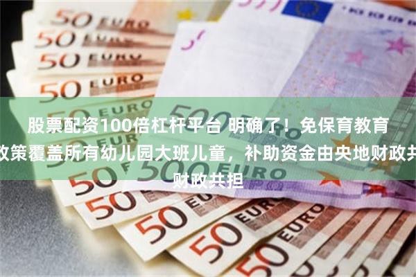 股票配资100倍杠杆平台 明确了！免保育教育费政策覆盖所有幼儿园大班儿童，补助资金由央地财政共担