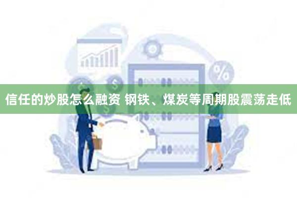 信任的炒股怎么融资 钢铁、煤炭等周期股震荡走低