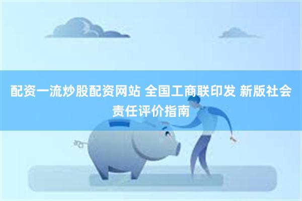 配资一流炒股配资网站 全国工商联印发 新版社会责任评价指南