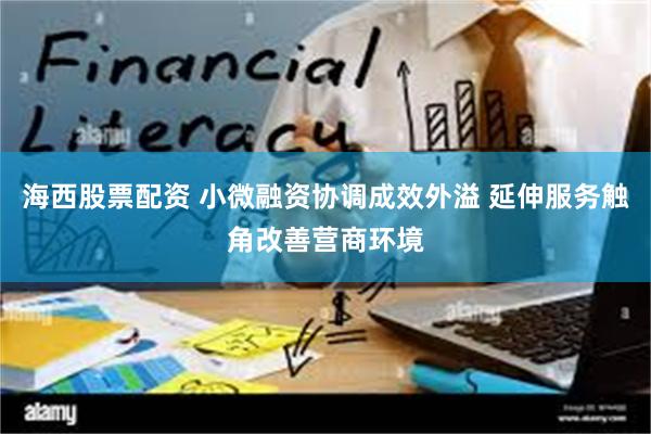 海西股票配资 小微融资协调成效外溢 延伸服务触角改善营商环境