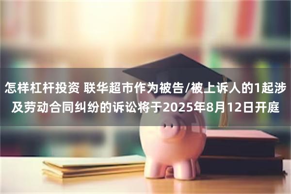 怎样杠杆投资 联华超市作为被告/被上诉人的1起涉及劳动合同纠纷的诉讼将于2025年8月12日开庭