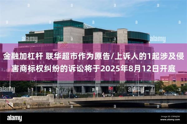 金融加杠杆 联华超市作为原告/上诉人的1起涉及侵害商标权纠纷的诉讼将于2025年8月12日开庭