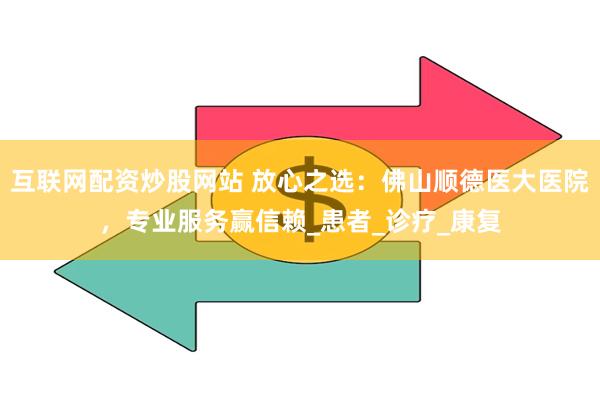 互联网配资炒股网站 放心之选：佛山顺德医大医院，专业服务赢信赖_患者_诊疗_康复