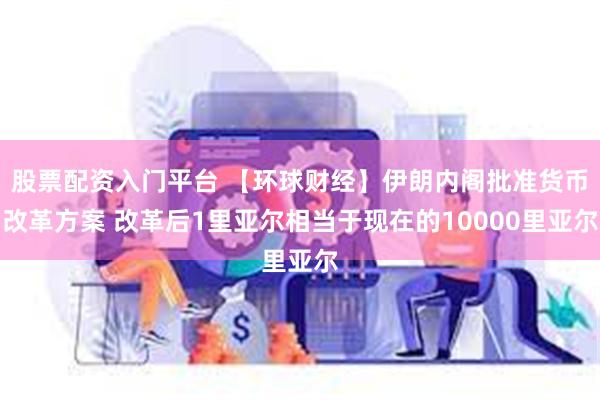 股票配资入门平台 【环球财经】伊朗内阁批准货币改革方案 改革后1里亚尔相当于现在的10000里亚尔