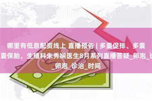 哪里有低息配资线上 直播预告 | 多囊促排、多囊试管、多囊保胎，生殖科朱秀娴医生8月系列直播答疑_卵