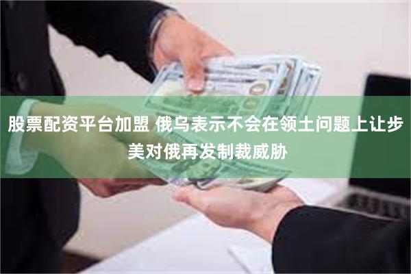 股票配资平台加盟 俄乌表示不会在领土问题上让步 美对俄再发制裁威胁