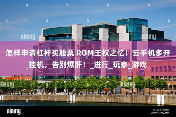 怎样申请杠杆买股票 ROM王权之忆！云手机多开挂机，告别爆肝！_进行_玩家_游戏