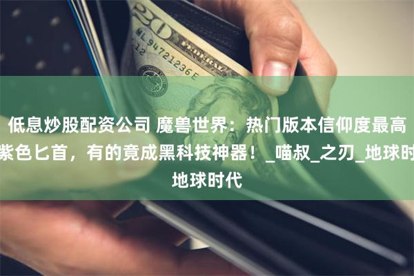低息炒股配资公司 魔兽世界：热门版本信仰度最高的紫色匕首，有的竟成黑科技神器！_喵叔_之刃_地球时代