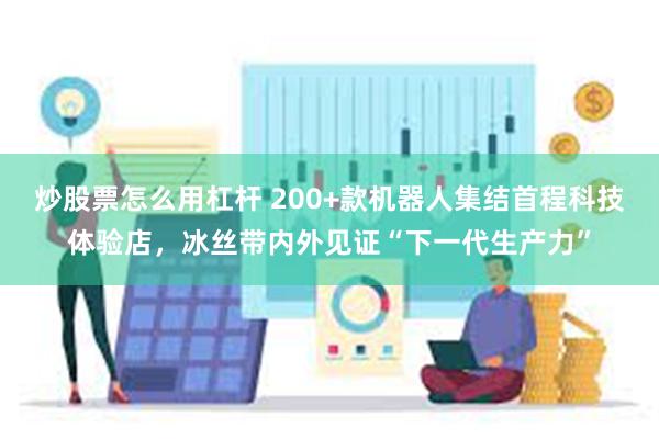 炒股票怎么用杠杆 200+款机器人集结首程科技体验店，冰丝带内外见证“下一代生产力”