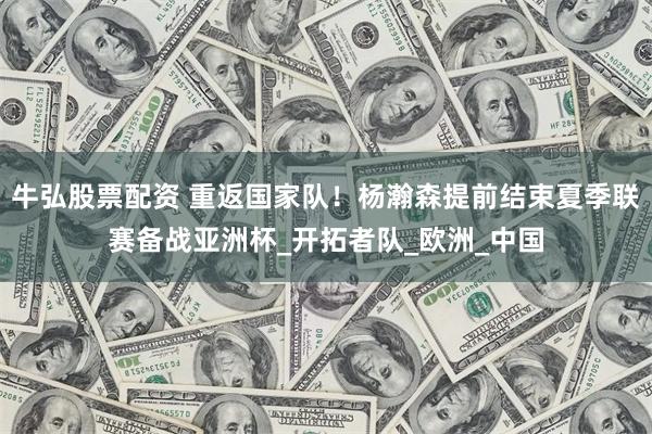 牛弘股票配资 重返国家队！杨瀚森提前结束夏季联赛备战亚洲杯_开拓者队_欧洲_中国