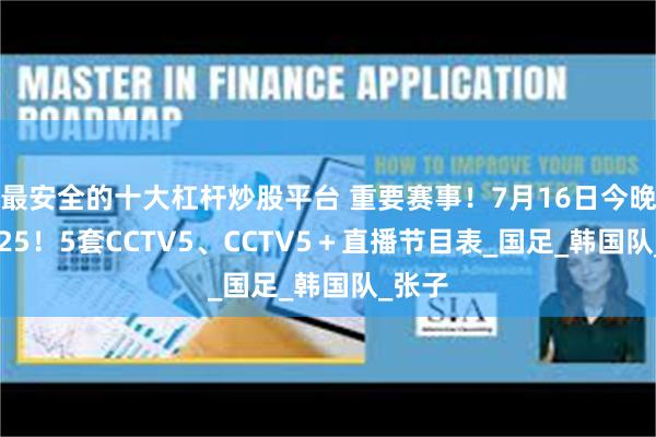 最安全的十大杠杆炒股平台 重要赛事！7月16日今晚18：25！5套CCTV5、CCTV5＋直播节目表_国足_韩国队_张子